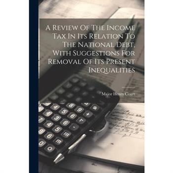 A Review Of The Income Tax In Its Relation To The National Debt, With Suggestions For Removal Of Its Present Inequalities