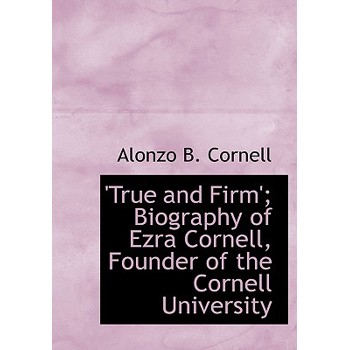 True and Firm’; Biography of Ezra Cornell, Founder of the Cornell University