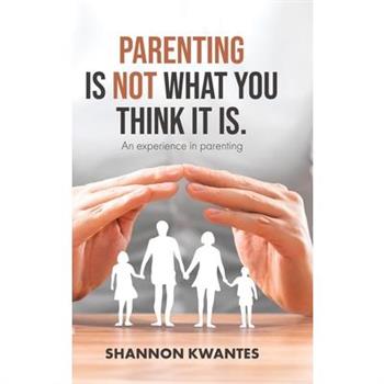 Parenting Is Not What You Think It Is.