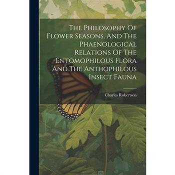 The Philosophy Of Flower Seasons, And The Phaenological Relations Of The Entomophilous Flora And The Anthophilous Insect Fauna