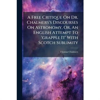 A Free Critique On Dr. Chalmers's Discourses On Astronomy, Or, An English Attempt To 'grapple It' With Scotch Sublimity