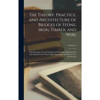 The Theory, Practice, and Architecture of Bridges of Stone, Iron, Timber, and Wire