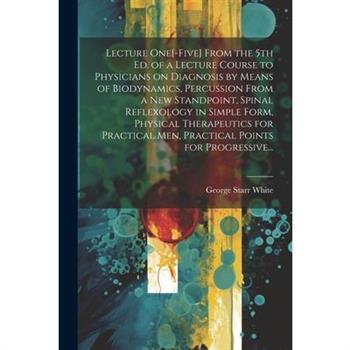 Lecture One[-five] From the 5th Ed. of a Lecture Course to Physicians on Diagnosis by Means of Biodynamics, Percussion From a New Standpoint, Spinal Reflexology in Simple Form, Physical Therapeutics f
