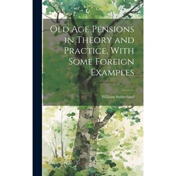 Old age Pensions in Theory and Practice, With Some Foreign Examples
