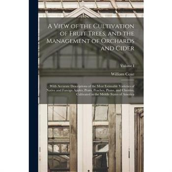 A View of the Cultivation of Fruit Trees, and the Management of Orchards and Cider; With Accurate Descriptions of the Most Estimable Varieties of Native and Foreign Apples, Pears, Peaches, Plums, and