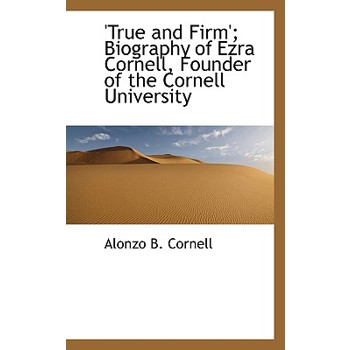 ’True and Firm’; Biography of Ezra Cornell, Founder of the Cornell University