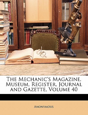 The Mechanic’s Magazine, Museum, Register, Journal and Gazette, Volume 40