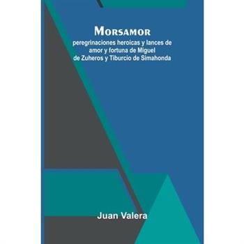 Morsamor; Peregrinaciones Heroicas Y Lances De Amor Y Fortuna De Miguel De Zuheros Y Tiburcio De Simahonda