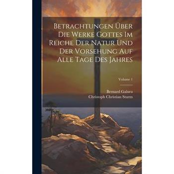 Betrachtungen ?ber Die Werke Gottes Im Reiche Der Natur Und Der Vorsehung Auf Alle Tage Des Jahres; Volume 1