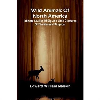 Wild Animals of North America Intimate Studies of Big and Little Creatures of the Mammal Kingdom