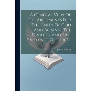 A General View Of The Arguments For The Unity Of God And Against The Divinity And Pre-existence Of Christ