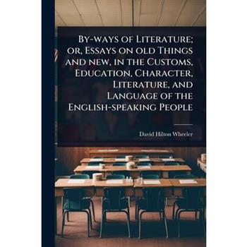By-ways of Literature; or, Essays on old Things and new, in the Customs, Education, Character, Literature, and Language of the English-speaking People