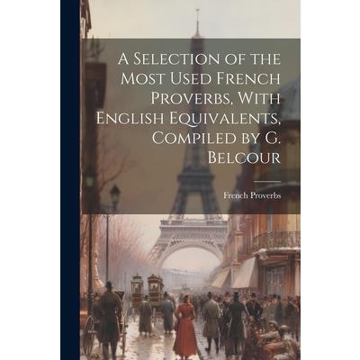 A Selection of the Most Used French Proverbs, With English Equivalents, Compiled by G. Belcour