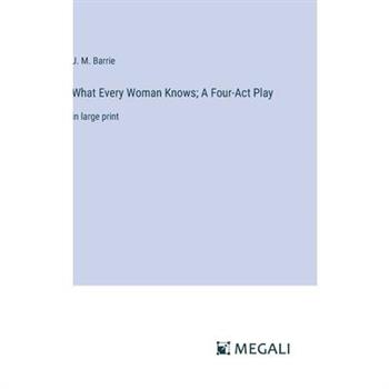 What Every Woman Knows; A Four-Act Play What Every Woman Knows; A Four-Act Play