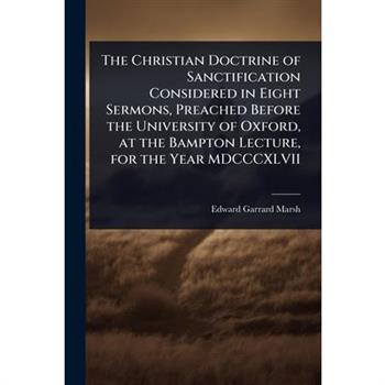 The Christian Doctrine of Sanctification Considered in Eight Sermons, Preached Before the University of Oxford, at the Bampton Lecture, for the Year MDCCCXLVII