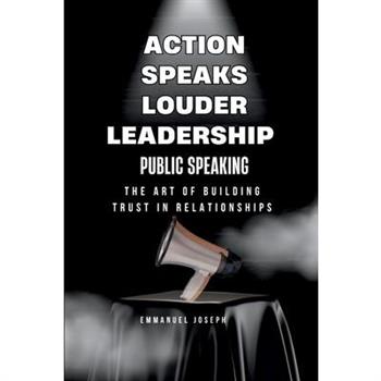 Action Speaks Louder, Leadership, Public Speaking, and the Art of Building Trust in Relationships