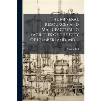 The Mineral Resources and Manufacturing Facilities of the City of Cumberland, Md. ..