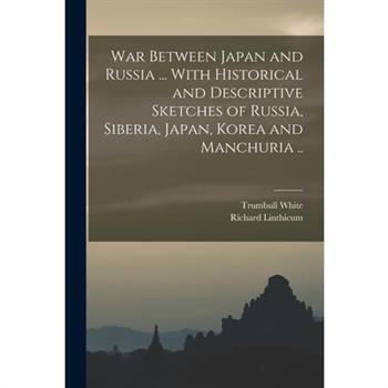 War Between Japan and Russia ... With Historical and Descriptive Sketches of Russia, Siberia, Japan, Korea and Manchuria ..
