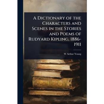 A Dictionary of the Characters and Scenes in the Stories and Poems of Rudyard Kipling, 1886-1911