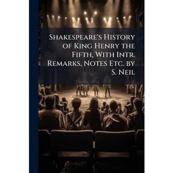 Shakespeare’s History of King Henry the Fifth, with Intr. Remarks, Notes Etc. by S. Neil