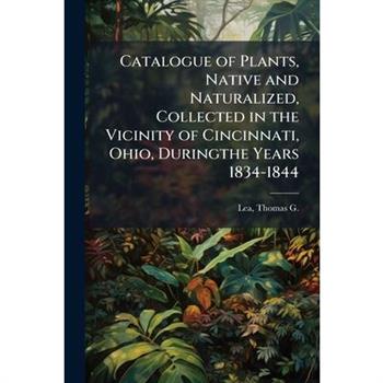 Catalogue of Plants, Native and Naturalized, Collected in the Vicinity of Cincinnati, Ohio, Duringthe Years 1834-1844
