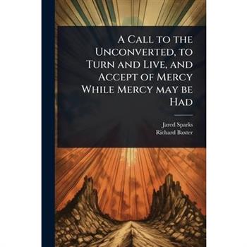 A Call to the Unconverted, to Turn and Live, and Accept of Mercy While Mercy may be Had