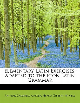 Elementary Latin Exercises, Adapted to the Eton Latin Grammar