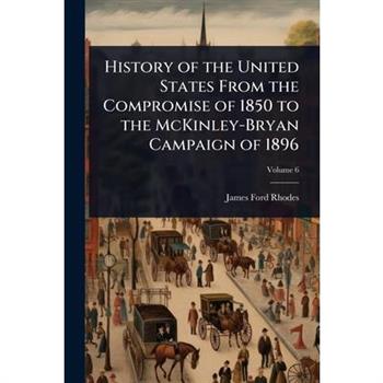 History of the United States From the Compromise of 1850 to the McKinley-Bryan Campaign of 1896