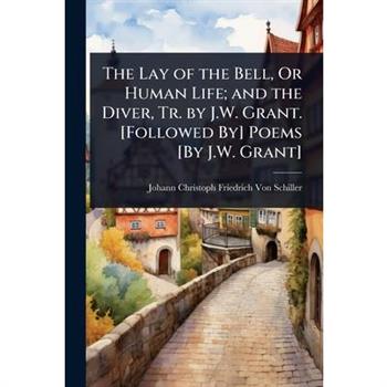 The Lay of the Bell, Or Human Life; and the Diver, Tr. by J.W. Grant. [Followed By] Poems [By J.W. Grant]
