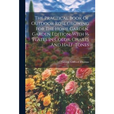 The Practical Book Of Outdoor Rose Growing For The Home Garden. Garden Edition, With 16 Plates In Color, Charts And Half-tones