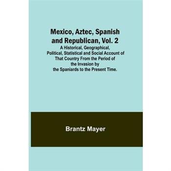 Mexico, Aztec, Spanish and Republican, Vol. 2; A Historical, Geographical, Political, Statistical and Social Account of That Country From the Period of the Invasion by the Spaniards to the Present Tim