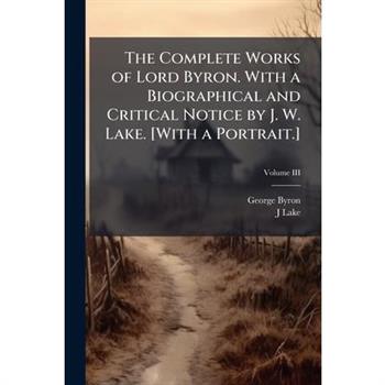 The Complete Works of Lord Byron. With a Biographical and Critical Notice by J. W. Lake. [With a Portrait.]
