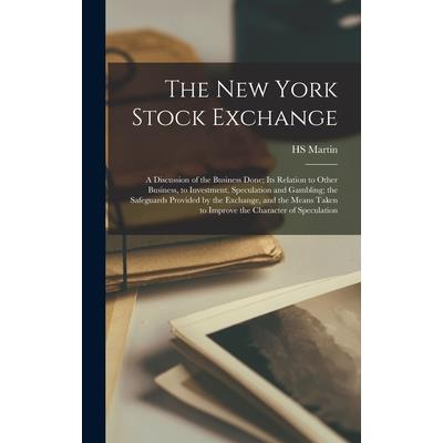 The New York Stock Exchange; a Discussion of the Business Done; its Relation to Other Business, to Investment, Speculation and Gambling; the Safeguards Provided by the Exchange, and the Means Taken to