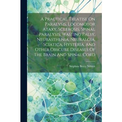 A Practical Treatise On Paralysis, Locomotor Ataxy, Sclerosis, Spinal Paralysis, Wasting Palsy, Neurasthenia, Neuralgia, Sciatica, Hysteria, And Other Obscure Diseases Of The Brain And Spinal Cord