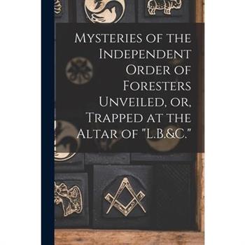 Mysteries of the Independent Order of Foresters Unveiled, or, Trapped at the Altar of "L.B.&C."