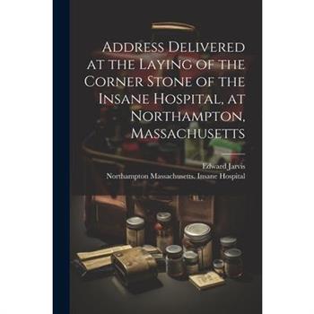 Address Delivered at the Laying of the Corner Stone of the Insane Hospital, at Northampton, Massachusetts