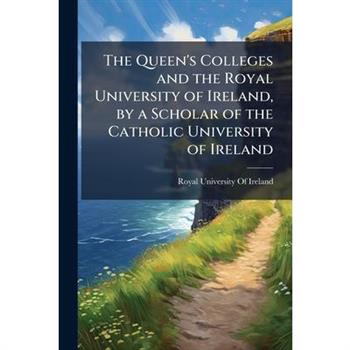 The Queen’s Colleges and the Royal University of Ireland, by a Scholar of the Catholic University of Ireland
