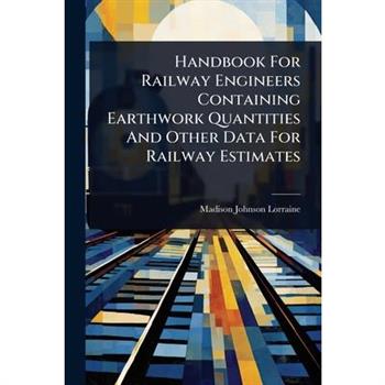 Handbook For Railway Engineers Containing Earthwork Quantities And Other Data For Railway Estimates