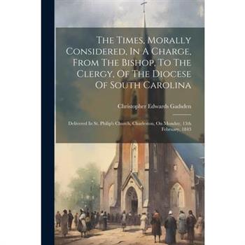 The Times, Morally Considered, In A Charge, From The Bishop, To The Clergy, Of The Diocese Of South Carolina