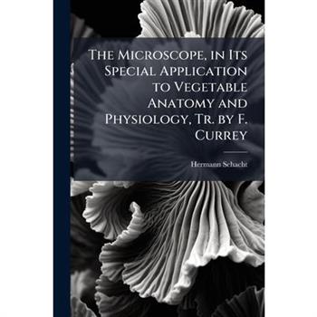 The Microscope, in Its Special Application to Vegetable Anatomy and Physiology, Tr. by F. Currey