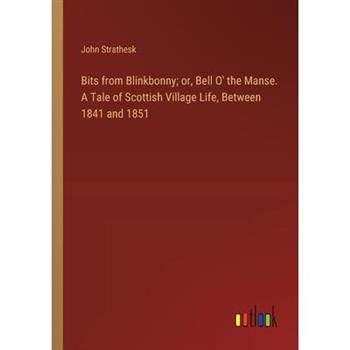 Bits from Blinkbonny; or, Bell O’ the Manse. A Tale of Scottish Village Life, Between 1841 and 1851