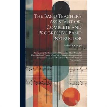The Band Teacher’s Assistant Or, Complete and Progressive Band Instructor