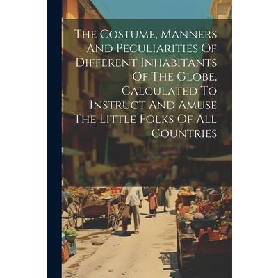 The Costume, Manners And Peculiarities Of Different Inhabitants Of The Globe, Calculated To Instruct And Amuse The Little Folks Of All Countries