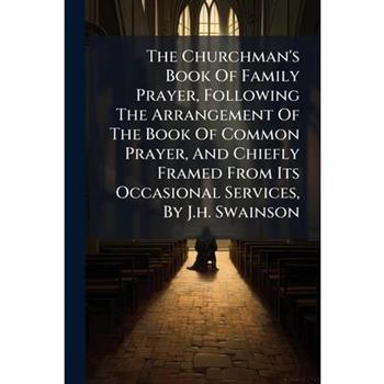The Churchman's Book Of Family Prayer, Following The Arrangement Of The Book Of Common Prayer, And Chiefly Framed From Its Occasional Services, By J.h. Swainson