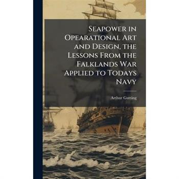 Seapower in Opearational Art and Design, the Lessons From the Falklands War Applied to Todays Navy
