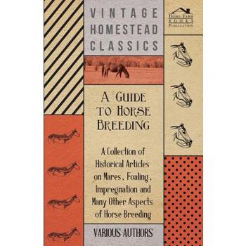 A Guide to Horse Breeding - A Collection of Historical Articles on Mares, Foaling, Impregnation and Many Other Aspects of Horse Breeding