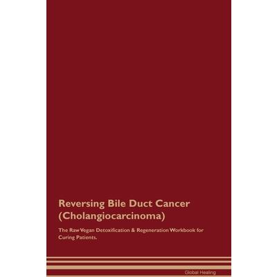 Reversing Bile Duct Cancer (Cholangiocarcinoma) The Raw Vegan Detoxification & Regeneration Workbook for Curing Patients.