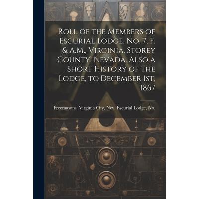 Roll of the Members of Escurial Lodge, No. 7, F. & A.M., Virginia, Storey County, Nevada. Also a Short History of the Lodge, to December 1st, 1867