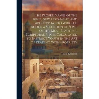 The Proper Names of the Bible, New Testament, and Apocrypha ... to Which Is Added a Selection of Some of the Most Beautiful Scriptural Pieces Calculated to Instruct Youth in the Art of Reading With Pr
