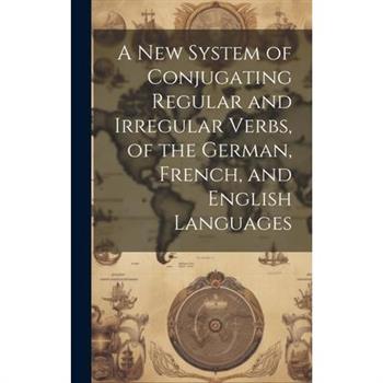 A New System of Conjugating Regular and Irregular Verbs, of the German, French, and English Languages
